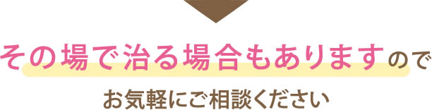 その場で治る場合もありますのでお気軽にご相談ください