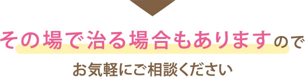 その場で治る場合もありますのでお気軽にご相談ください